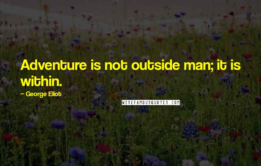 George Eliot Quotes: Adventure is not outside man; it is within.