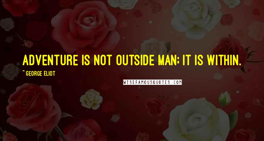 George Eliot Quotes: Adventure is not outside man; it is within.