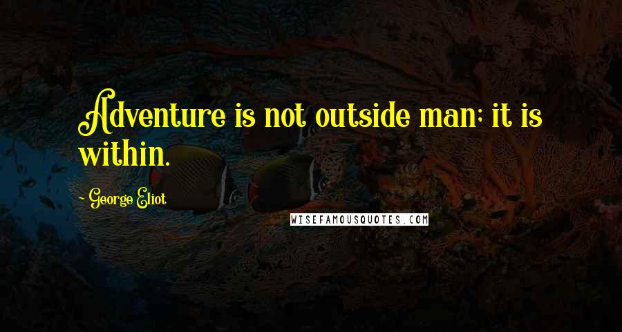 George Eliot Quotes: Adventure is not outside man; it is within.
