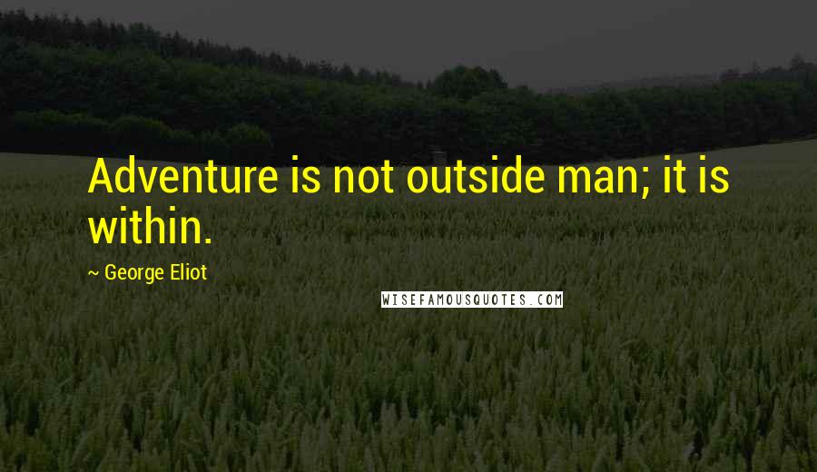 George Eliot Quotes: Adventure is not outside man; it is within.