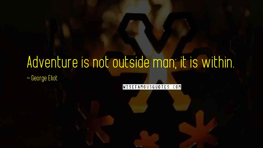 George Eliot Quotes: Adventure is not outside man; it is within.