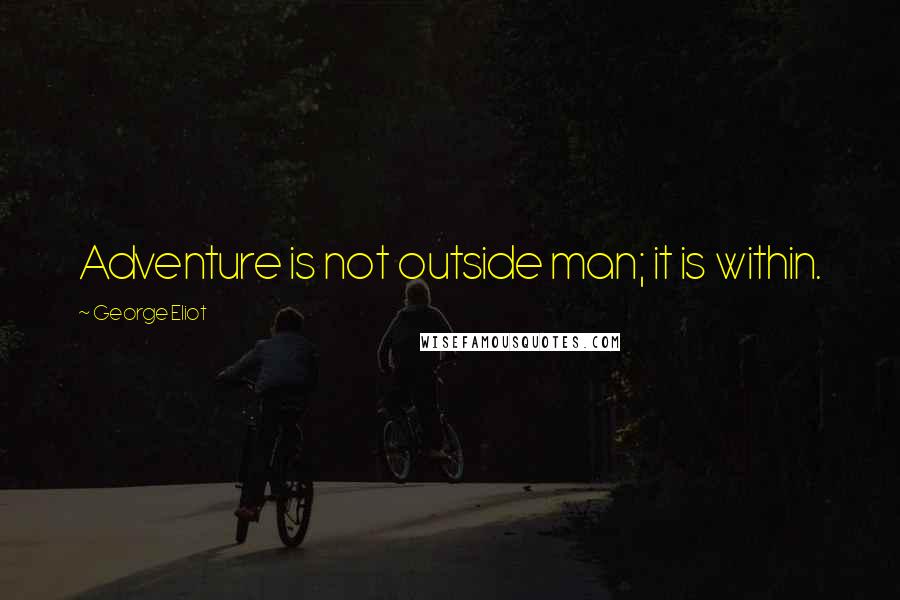 George Eliot Quotes: Adventure is not outside man; it is within.