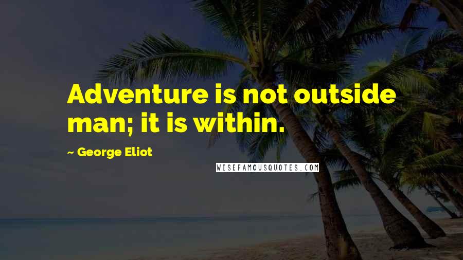 George Eliot Quotes: Adventure is not outside man; it is within.