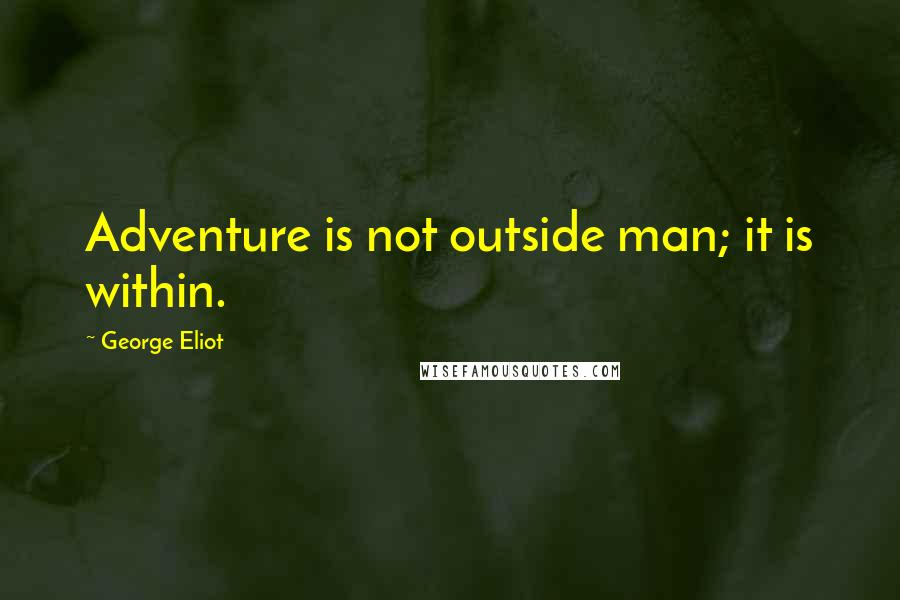 George Eliot Quotes: Adventure is not outside man; it is within.