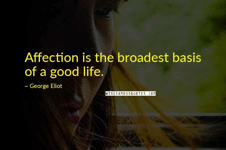 George Eliot Quotes: Affection is the broadest basis of a good life.