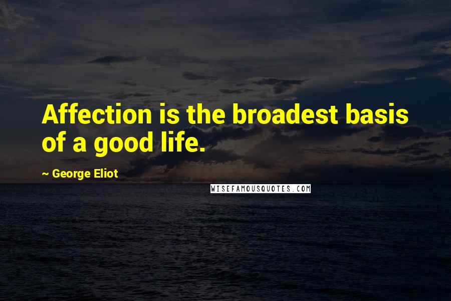 George Eliot Quotes: Affection is the broadest basis of a good life.