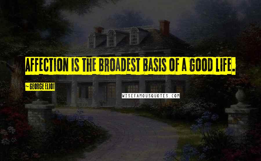 George Eliot Quotes: Affection is the broadest basis of a good life.