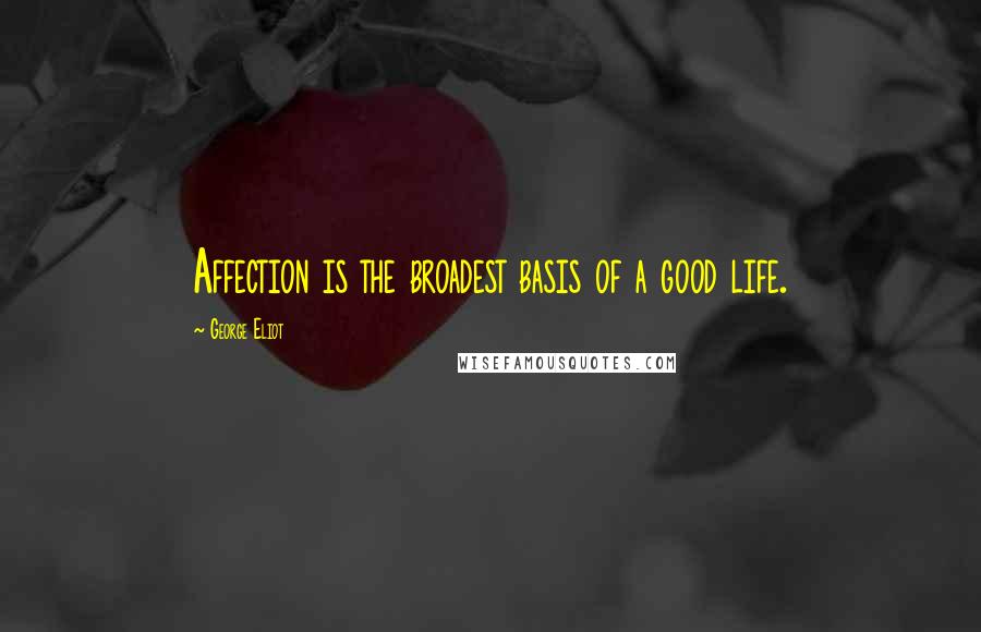 George Eliot Quotes: Affection is the broadest basis of a good life.