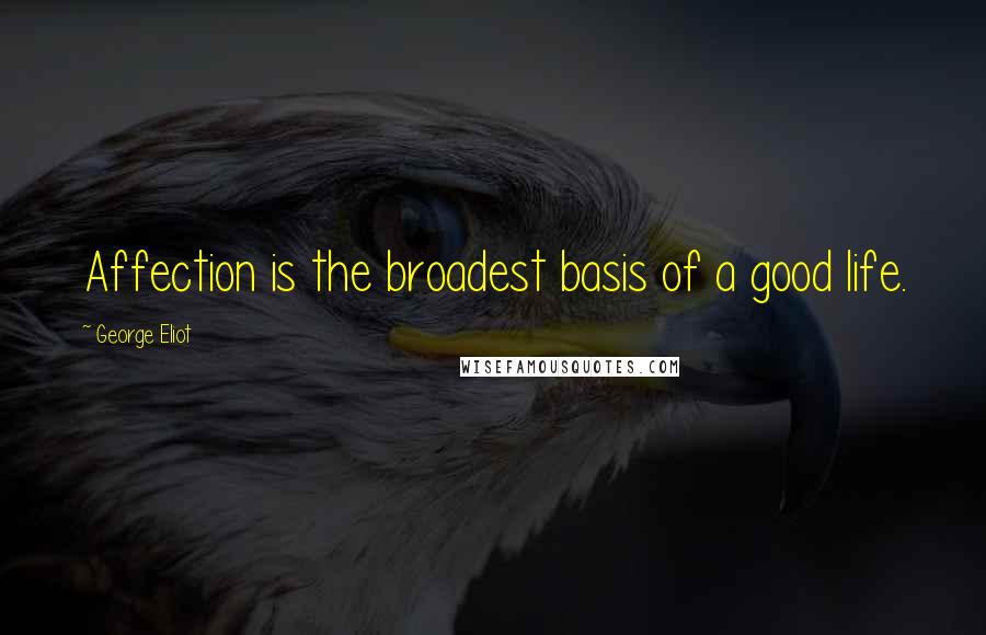 George Eliot Quotes: Affection is the broadest basis of a good life.