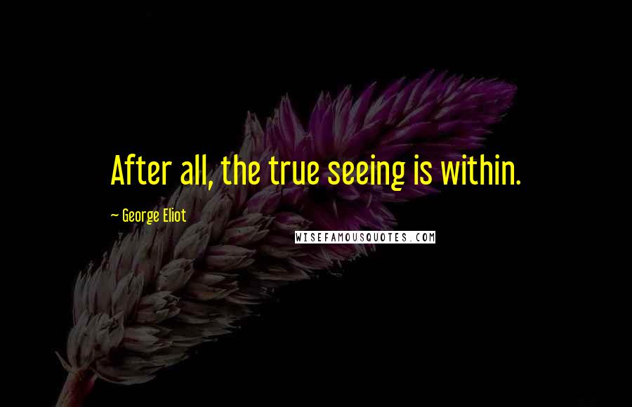 George Eliot Quotes: After all, the true seeing is within.