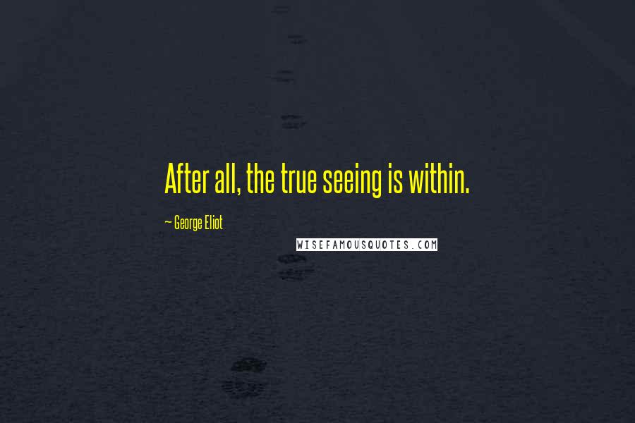 George Eliot Quotes: After all, the true seeing is within.