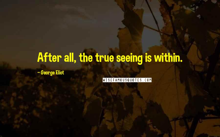 George Eliot Quotes: After all, the true seeing is within.