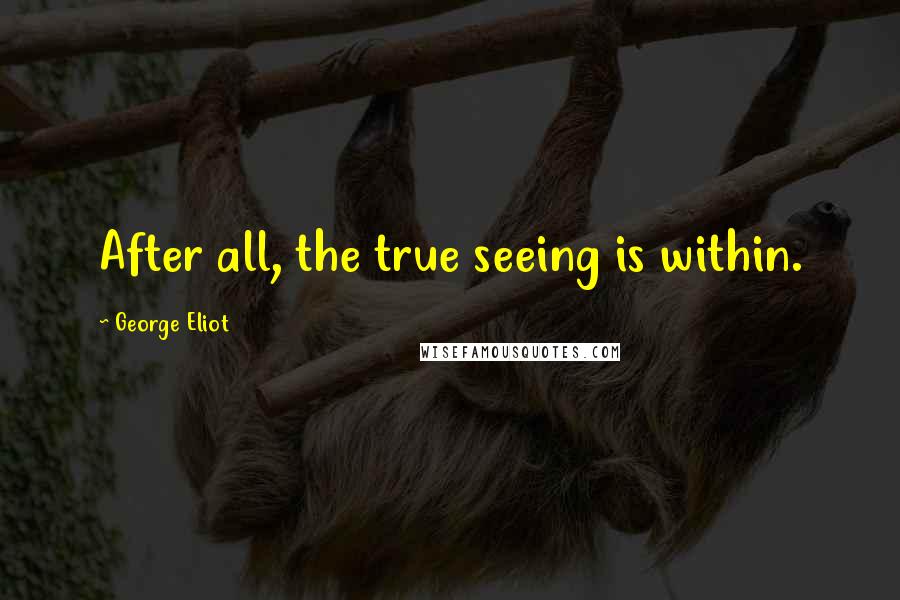 George Eliot Quotes: After all, the true seeing is within.