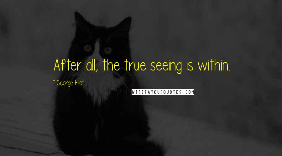 George Eliot Quotes: After all, the true seeing is within.