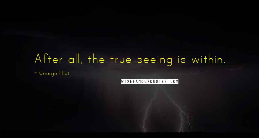 George Eliot Quotes: After all, the true seeing is within.