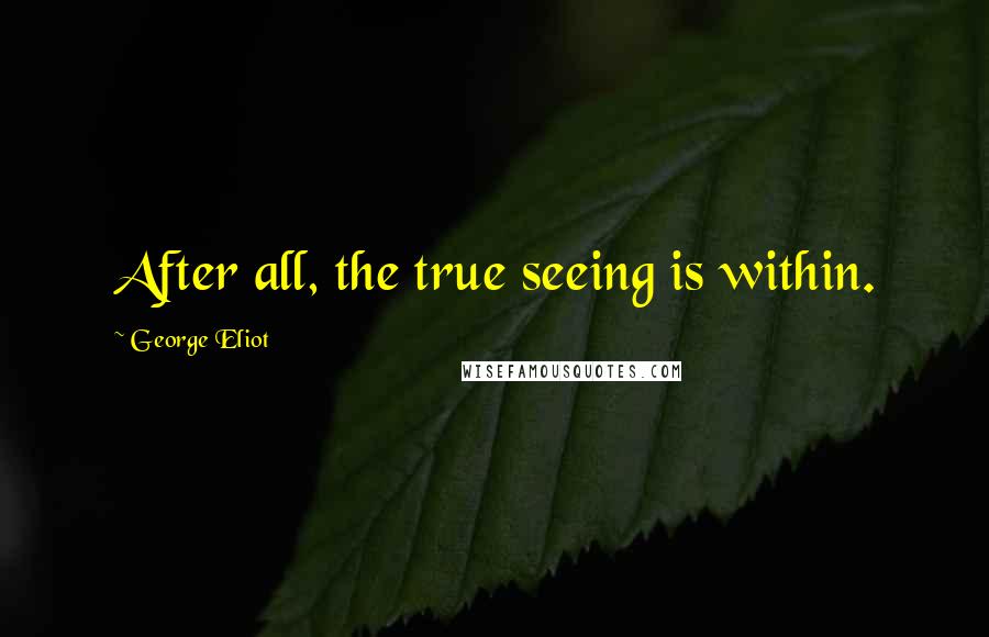 George Eliot Quotes: After all, the true seeing is within.