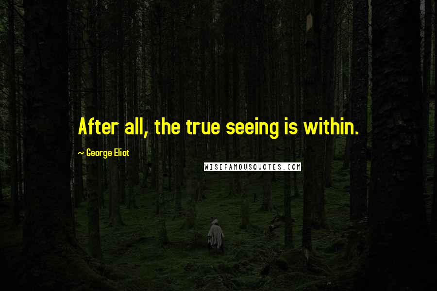 George Eliot Quotes: After all, the true seeing is within.