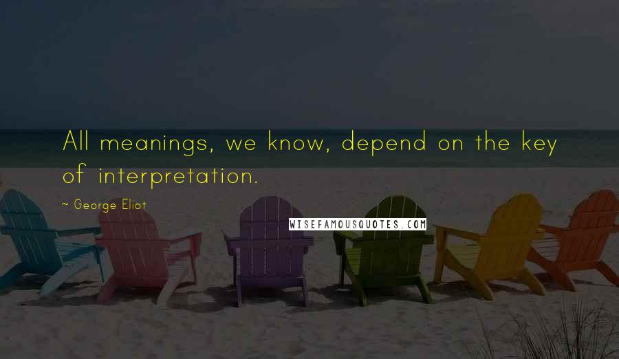 George Eliot Quotes: All meanings, we know, depend on the key of interpretation.