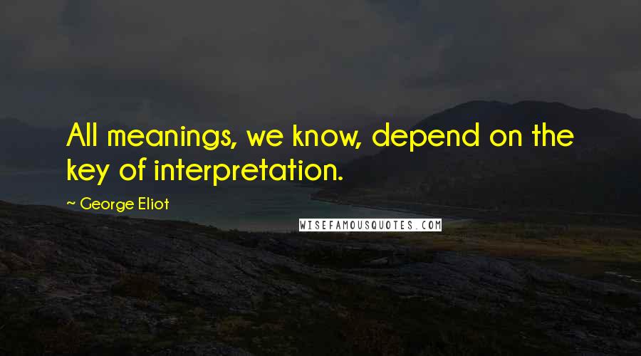 George Eliot Quotes: All meanings, we know, depend on the key of interpretation.