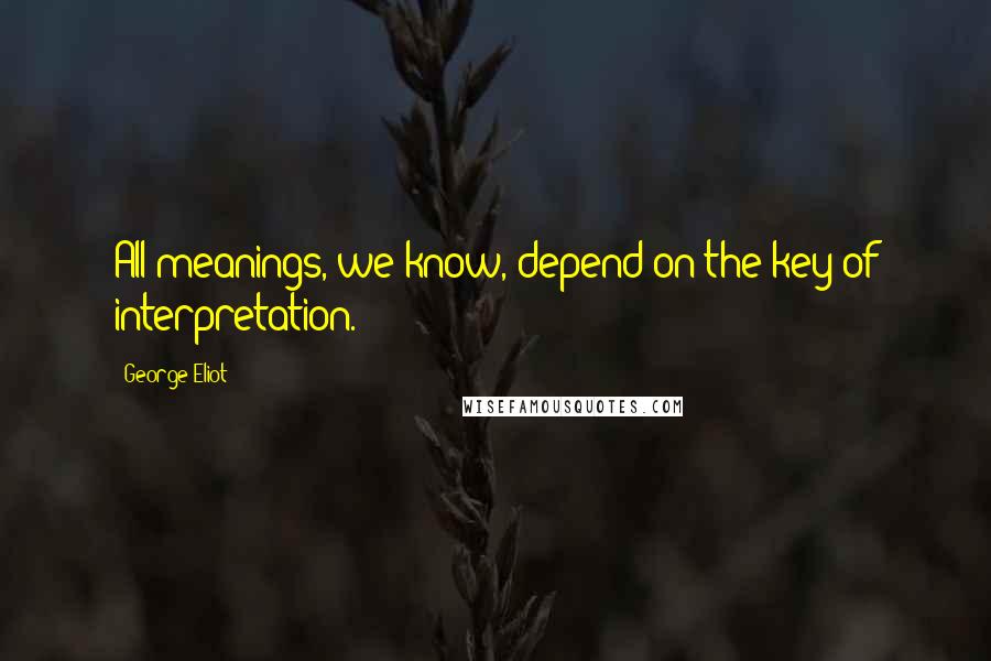 George Eliot Quotes: All meanings, we know, depend on the key of interpretation.