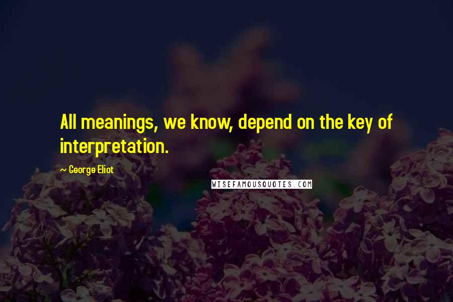 George Eliot Quotes: All meanings, we know, depend on the key of interpretation.
