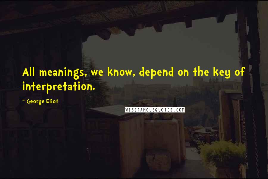 George Eliot Quotes: All meanings, we know, depend on the key of interpretation.
