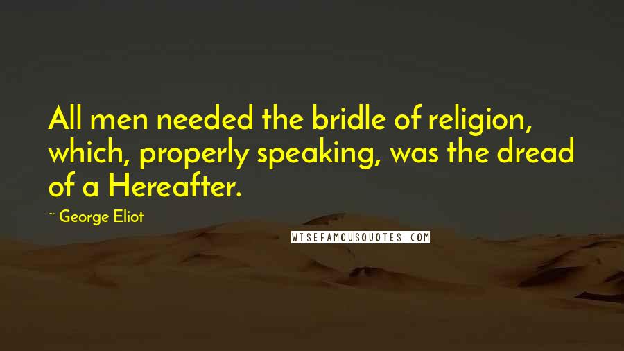 George Eliot Quotes: All men needed the bridle of religion, which, properly speaking, was the dread of a Hereafter.