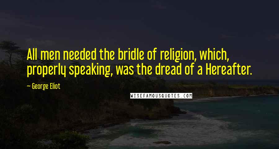 George Eliot Quotes: All men needed the bridle of religion, which, properly speaking, was the dread of a Hereafter.