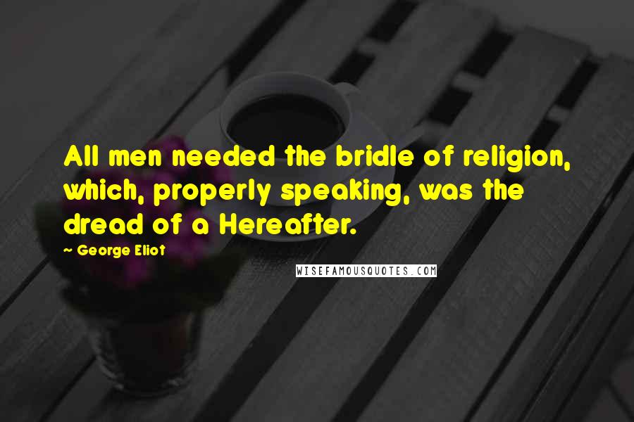 George Eliot Quotes: All men needed the bridle of religion, which, properly speaking, was the dread of a Hereafter.