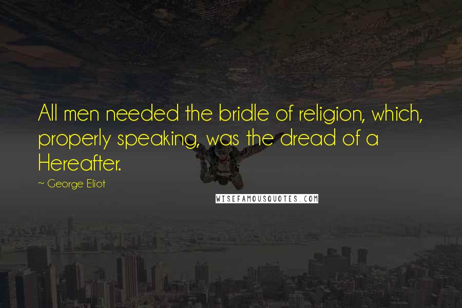 George Eliot Quotes: All men needed the bridle of religion, which, properly speaking, was the dread of a Hereafter.