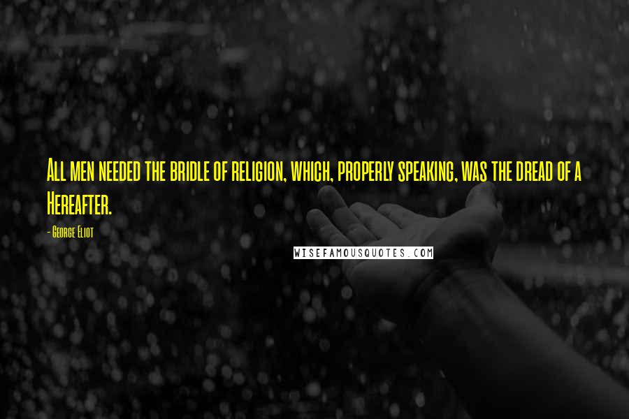 George Eliot Quotes: All men needed the bridle of religion, which, properly speaking, was the dread of a Hereafter.