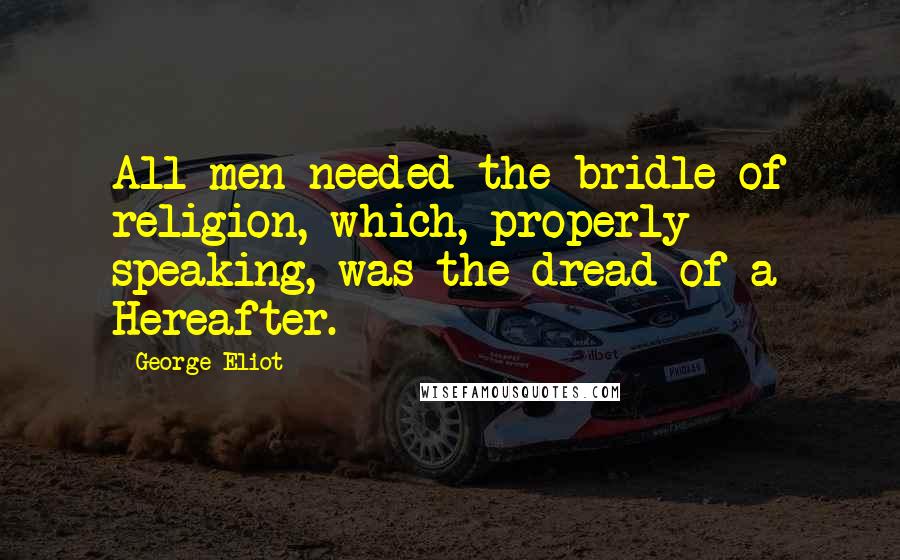 George Eliot Quotes: All men needed the bridle of religion, which, properly speaking, was the dread of a Hereafter.