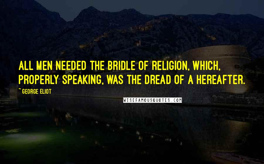 George Eliot Quotes: All men needed the bridle of religion, which, properly speaking, was the dread of a Hereafter.