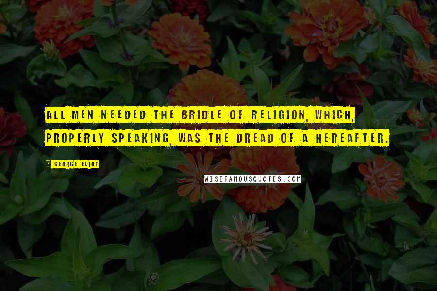 George Eliot Quotes: All men needed the bridle of religion, which, properly speaking, was the dread of a Hereafter.