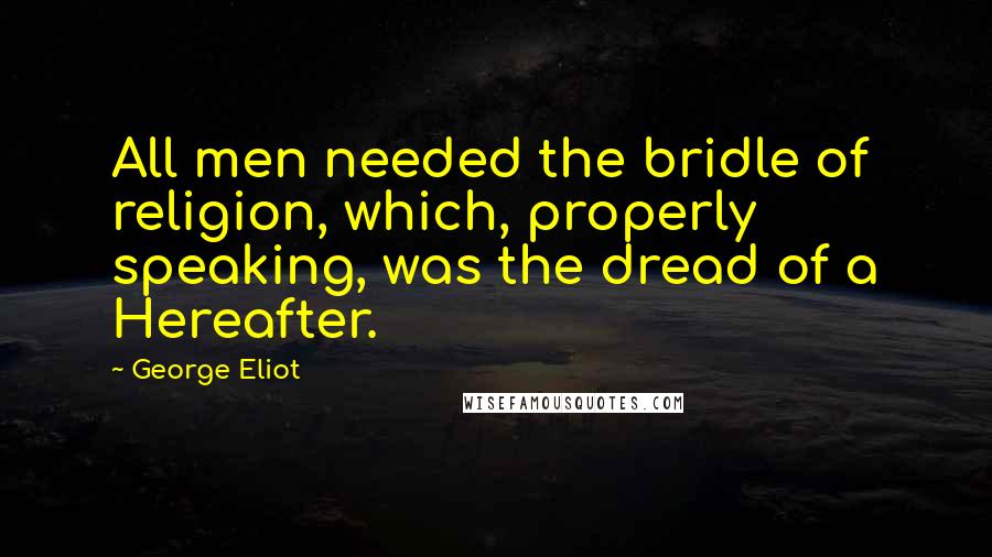 George Eliot Quotes: All men needed the bridle of religion, which, properly speaking, was the dread of a Hereafter.