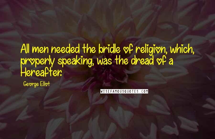 George Eliot Quotes: All men needed the bridle of religion, which, properly speaking, was the dread of a Hereafter.