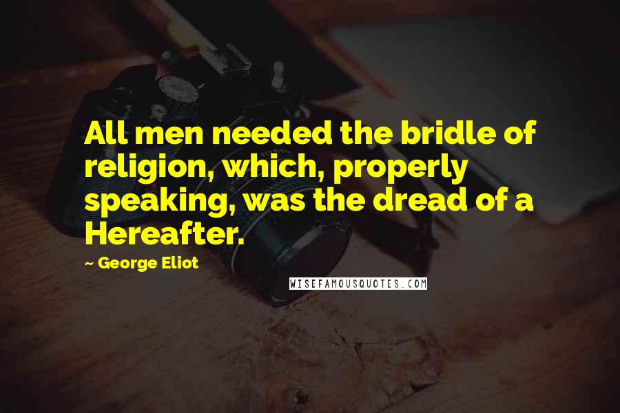 George Eliot Quotes: All men needed the bridle of religion, which, properly speaking, was the dread of a Hereafter.