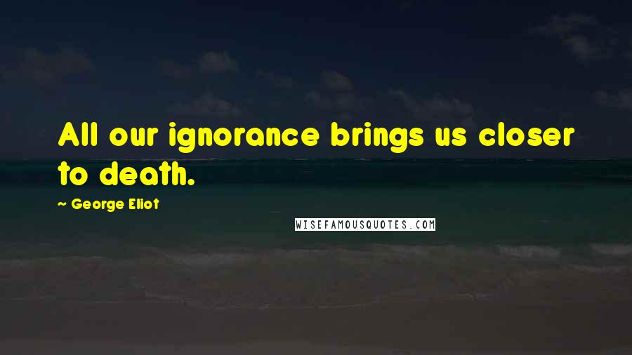 George Eliot Quotes: All our ignorance brings us closer to death.