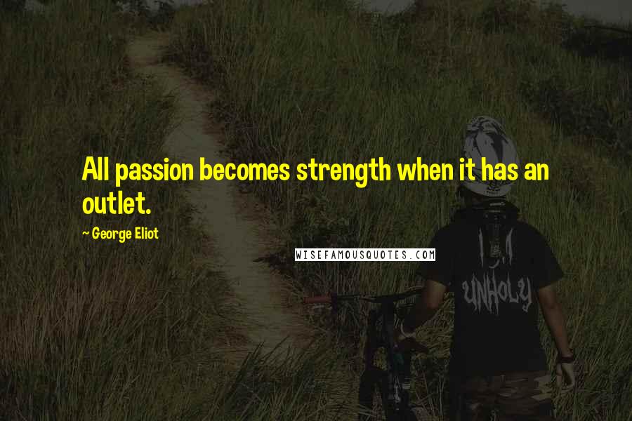 George Eliot Quotes: All passion becomes strength when it has an outlet.