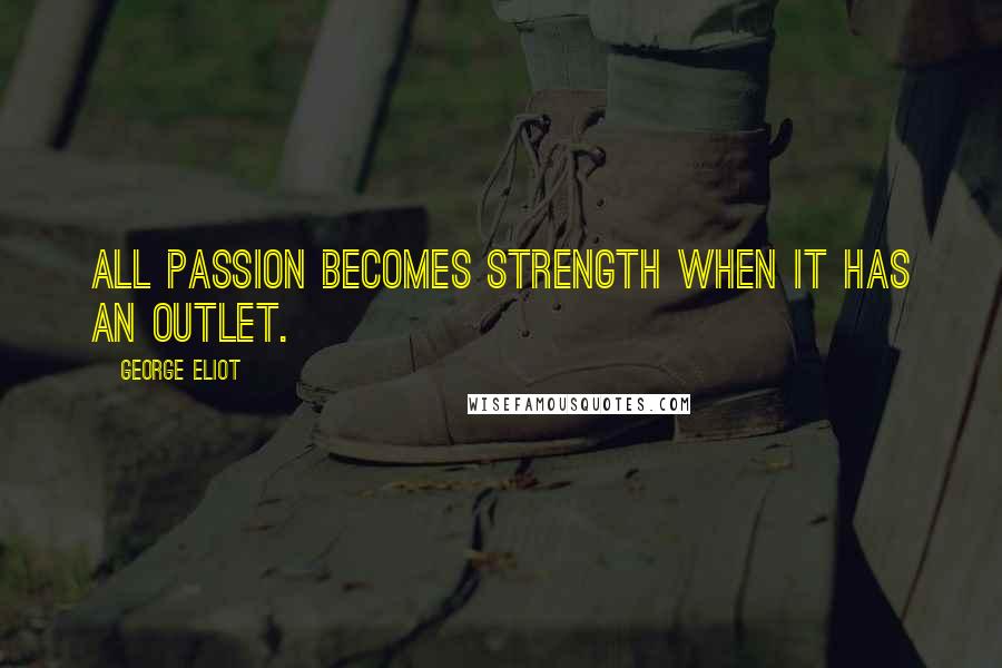 George Eliot Quotes: All passion becomes strength when it has an outlet.