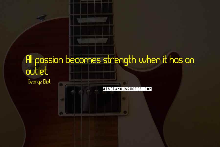 George Eliot Quotes: All passion becomes strength when it has an outlet.