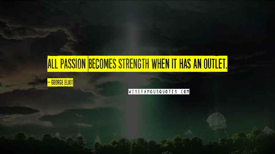 George Eliot Quotes: All passion becomes strength when it has an outlet.