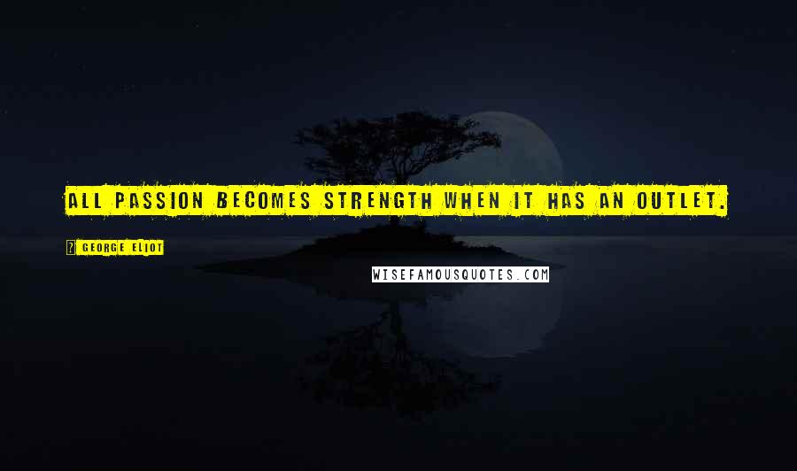 George Eliot Quotes: All passion becomes strength when it has an outlet.