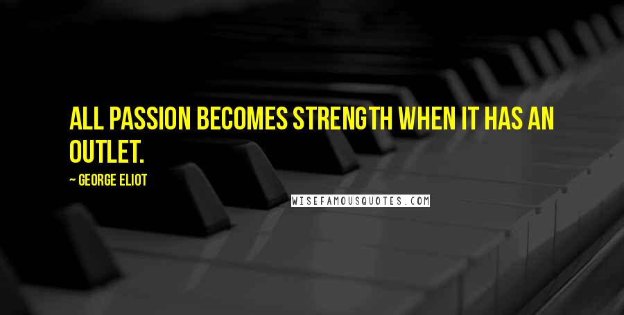 George Eliot Quotes: All passion becomes strength when it has an outlet.