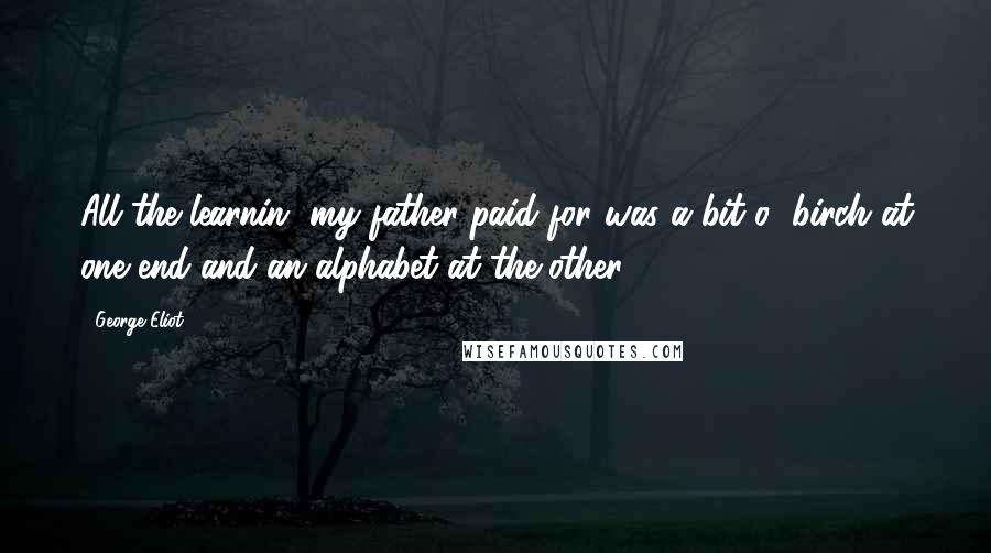 George Eliot Quotes: All the learnin' my father paid for was a bit o' birch at one end and an alphabet at the other.