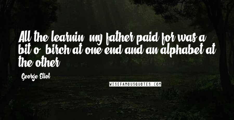 George Eliot Quotes: All the learnin' my father paid for was a bit o' birch at one end and an alphabet at the other.