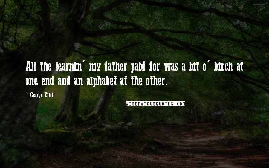 George Eliot Quotes: All the learnin' my father paid for was a bit o' birch at one end and an alphabet at the other.