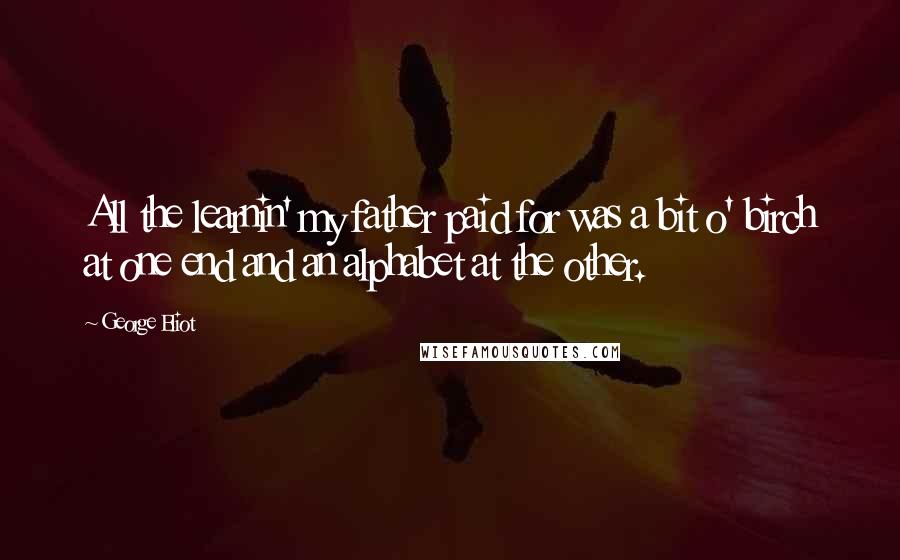 George Eliot Quotes: All the learnin' my father paid for was a bit o' birch at one end and an alphabet at the other.