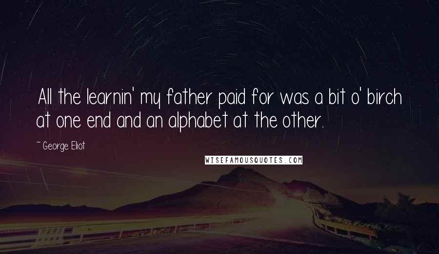 George Eliot Quotes: All the learnin' my father paid for was a bit o' birch at one end and an alphabet at the other.