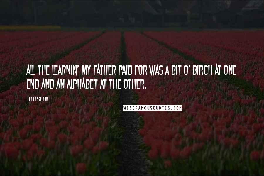George Eliot Quotes: All the learnin' my father paid for was a bit o' birch at one end and an alphabet at the other.